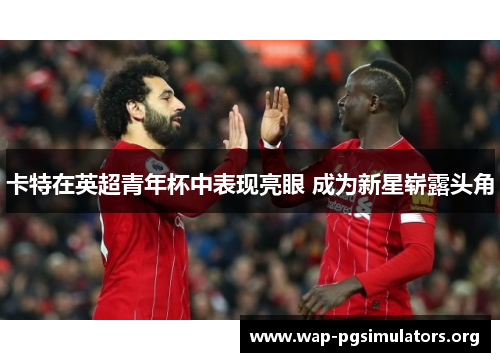 卡特在英超青年杯中表现亮眼 成为新星崭露头角