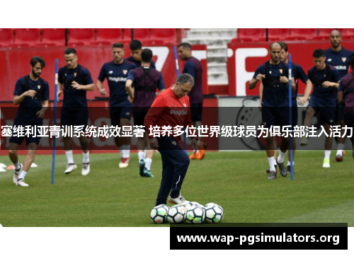 塞维利亚青训系统成效显著 培养多位世界级球员为俱乐部注入活力