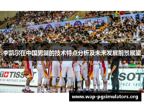 李凯尔在中国男篮的技术特点分析及未来发展前景展望