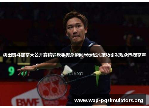 桃田贤斗加拿大公开赛精彩反手劈杀瞬间展示超凡技巧引发观众热烈掌声