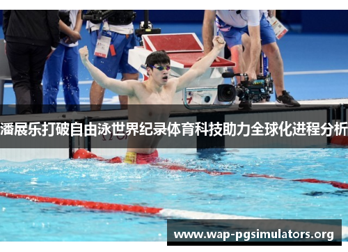 潘展乐打破自由泳世界纪录体育科技助力全球化进程分析