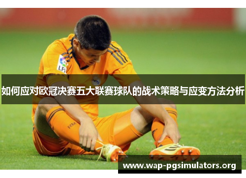 如何应对欧冠决赛五大联赛球队的战术策略与应变方法分析