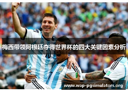 梅西带领阿根廷夺得世界杯的四大关键因素分析