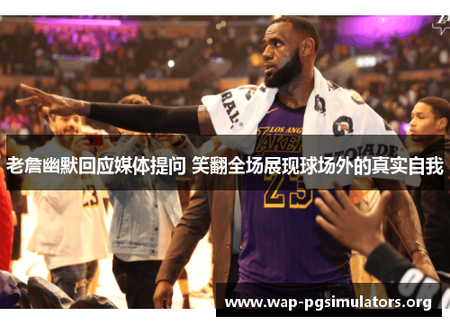 老詹幽默回应媒体提问 笑翻全场展现球场外的真实自我