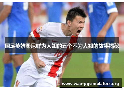 国足英雄桑尼鲜为人知的五个不为人知的故事揭秘