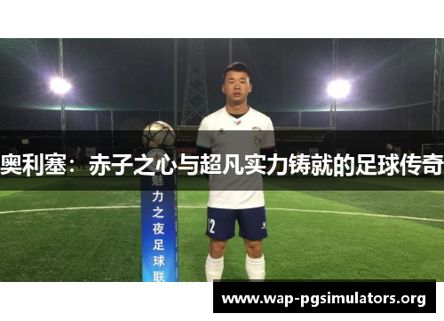 奥利塞：赤子之心与超凡实力铸就的足球传奇