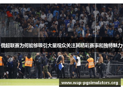 俄超联赛为何能够吸引大量观众关注其精彩赛事和独特魅力