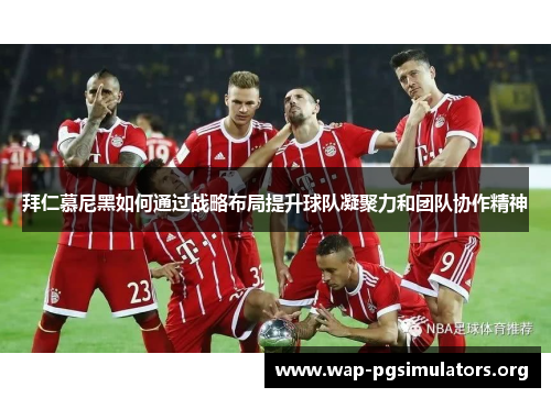 拜仁慕尼黑如何通过战略布局提升球队凝聚力和团队协作精神