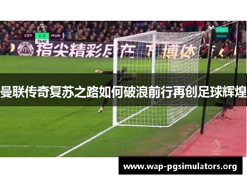 曼联传奇复苏之路如何破浪前行再创足球辉煌