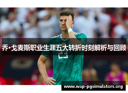 乔·戈麦斯职业生涯五大转折时刻解析与回顾