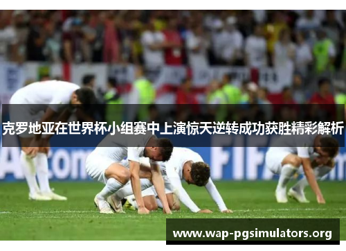 克罗地亚在世界杯小组赛中上演惊天逆转成功获胜精彩解析