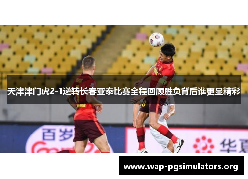天津津门虎2-1逆转长春亚泰比赛全程回顾胜负背后谁更显精彩