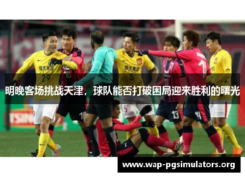 明晚客场挑战天津，球队能否打破困局迎来胜利的曙光