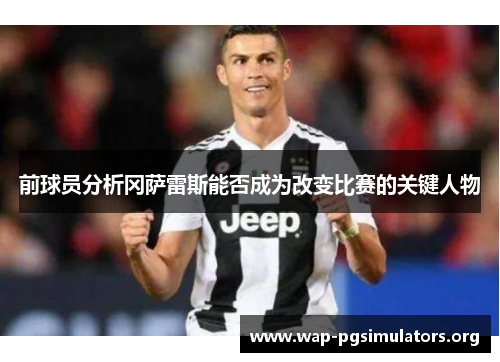 前球员分析冈萨雷斯能否成为改变比赛的关键人物