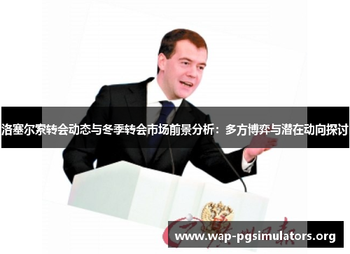 洛塞尔索转会动态与冬季转会市场前景分析：多方博弈与潜在动向探讨
