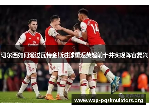 切尔西如何通过瓦特金斯进球重返英超前十并实现阵容复兴