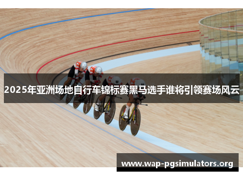 2025年亚洲场地自行车锦标赛黑马选手谁将引领赛场风云