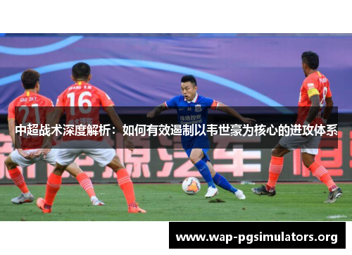 中超战术深度解析：如何有效遏制以韦世豪为核心的进攻体系