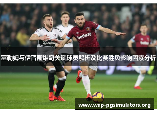 富勒姆与伊普斯维奇关键球员解析及比赛胜负影响因素分析