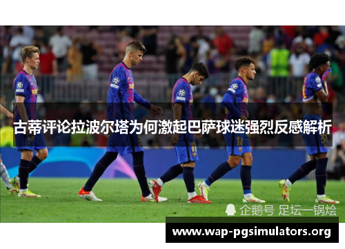 古蒂评论拉波尔塔为何激起巴萨球迷强烈反感解析