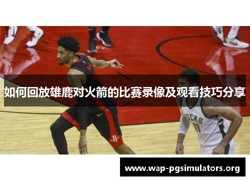 如何回放雄鹿对火箭的比赛录像及观看技巧分享