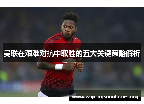 曼联在艰难对抗中取胜的五大关键策略解析