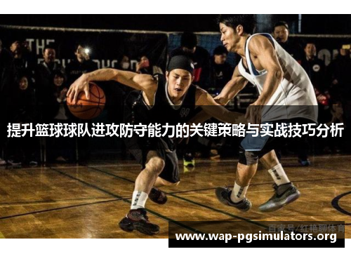 提升篮球球队进攻防守能力的关键策略与实战技巧分析