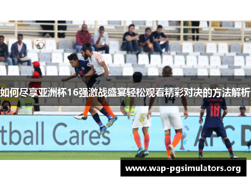 如何尽享亚洲杯16强激战盛宴轻松观看精彩对决的方法解析