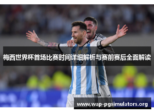 梅西世界杯首场比赛时间详细解析与赛前赛后全面解读