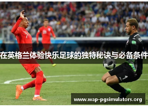 在英格兰体验快乐足球的独特秘诀与必备条件