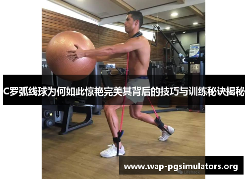 C罗弧线球为何如此惊艳完美其背后的技巧与训练秘诀揭秘