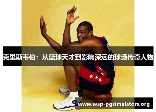克里斯韦伯：从篮球天才到影响深远的球场传奇人物