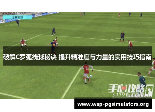 破解C罗弧线球秘诀 提升精准度与力量的实用技巧指南