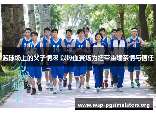 篮球场上的父子情深 以热血赛场为纽带重建亲情与信任 篮球场上的父子情深 以热血赛场为纽带重建亲情与信任