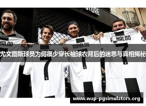 尤文图斯球员为何很少穿长袖球衣背后的迷思与真相揭秘