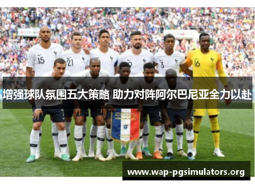 增强球队氛围五大策略 助力对阵阿尔巴尼亚全力以赴