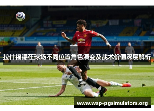 拉什福德在球场不同位置角色演变及战术价值深度解析