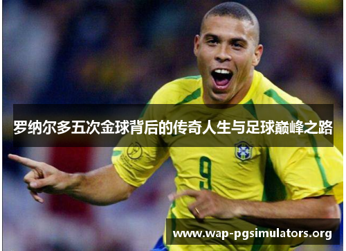 罗纳尔多五次金球背后的传奇人生与足球巅峰之路