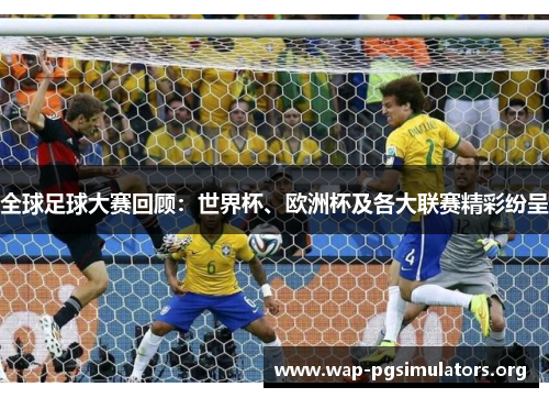 全球足球大赛回顾：世界杯、欧洲杯及各大联赛精彩纷呈