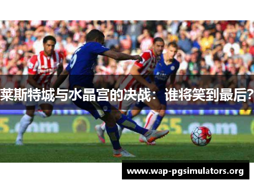 莱斯特城与水晶宫的决战：谁将笑到最后？