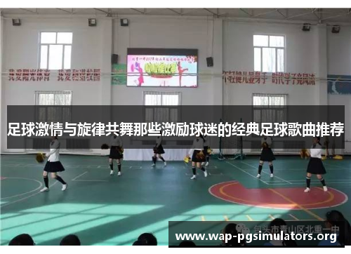 足球激情与旋律共舞那些激励球迷的经典足球歌曲推荐 足球激情与旋律共舞那些激励球迷的经典足球歌曲推荐