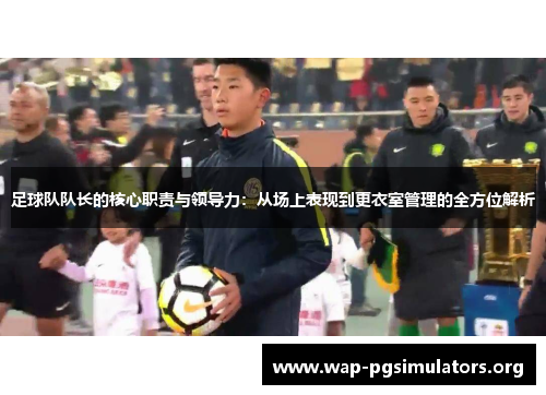 足球队队长的核心职责与领导力：从场上表现到更衣室管理的全方位解析