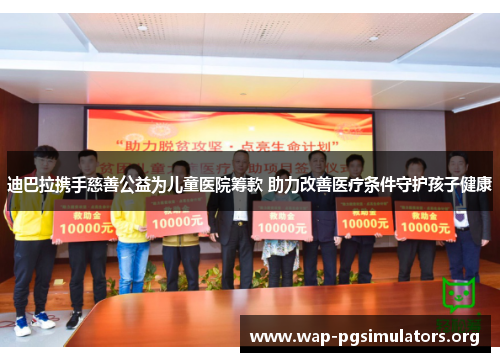 迪巴拉携手慈善公益为儿童医院筹款 助力改善医疗条件守护孩子健康 迪巴拉携手慈善公益为儿童医院筹款 助力改善医疗条件守护孩子健康