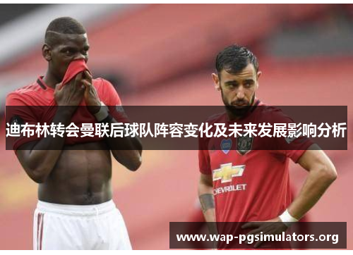 迪布林转会曼联后球队阵容变化及未来发展影响分析 迪布林转会曼联后球队阵容变化及未来发展影响分析