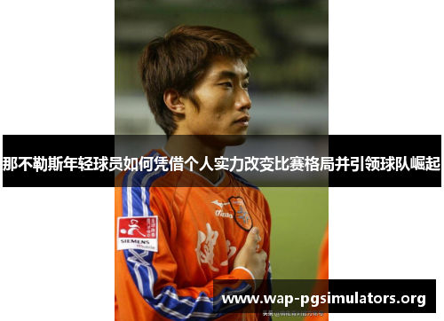 那不勒斯年轻球员如何凭借个人实力改变比赛格局并引领球队崛起 那不勒斯年轻球员如何凭借个人实力改变比赛格局并引领球队崛起