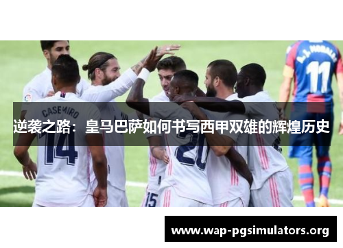 逆袭之路:皇马巴萨如何书写西甲双雄的辉煌历史 逆袭之路:皇马巴萨如何书写西甲双雄的辉煌历史