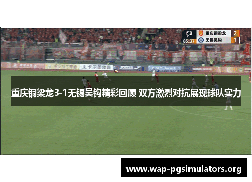 重庆铜梁龙3-1无锡吴钩精彩回顾 双方激烈对抗展现球队实力 重庆铜梁龙3-1无锡吴钩精彩回顾 双方激烈对抗展现球队实力