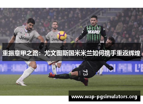 重振意甲之路:尤文图斯国米米兰如何携手重返辉煌 重振意甲之路:尤文图斯国米米兰如何携手重返辉煌