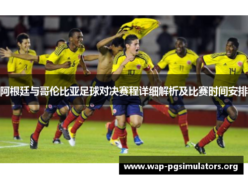 阿根廷与哥伦比亚足球对决赛程详细解析及比赛时间安排 阿根廷与哥伦比亚足球对决赛程详细解析及比赛时间安排