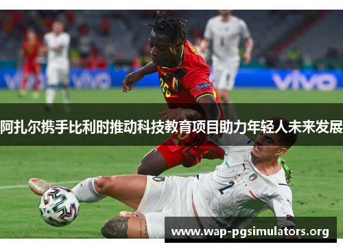 阿扎尔携手比利时推动科技教育项目助力年轻人未来发展 阿扎尔携手比利时推动科技教育项目助力年轻人未来发展